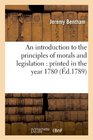 An Introduction to the Principles of Morals and Legislation Printed in the Year 1780