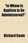 to Whom Is Baptism to Be Administered