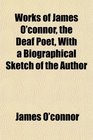Works of James O'connor the Deaf Poet With a Biographical Sketch of the Author