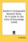 Bartlett's Cyclopaedial Question Book Or A Guide To The Unity Of Knowledge