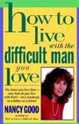 How to Live With the Difficult Man You Love You Know You Love Him  Now How Do You Live With Him  As a Husband As a Father As a Friend