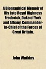 A Biographical Memoir of His Late Royal Highness Frederick Duke of York and Albany CommanderInChief of the Forces of Great Britain