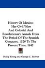History Of Mexico Her Civil Wars And Colonial And Revolutionary Annals From The Period Of The Spanish Conquest 1520 To The Present Time 1847