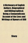 A Dictionary of English Authors Biographical and Bibliographical Being a Compendicous Account of the Lives and Writings of Upwars of 800