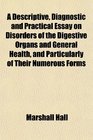 A Descriptive Diagnostic and Practical Essay on Disorders of the Digestive Organs and General Health and Particularly of Their Numerous Forms