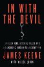 In with the Devil A Fallen Hero a Serial Killer and a Dangerous Bargain for Redemption