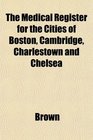 The Medical Register for the Cities of Boston Cambridge Charlestown and Chelsea