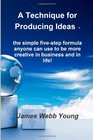 A Technique for Producing Ideas  the simple fivestep formula anyone can use to be more creative in business and in life