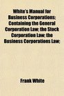 White's Manual for Business Corporations Containing the General Corporation Law the Stock Corporation Law the Business Corporations Law