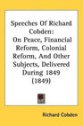 Speeches Of Richard Cobden On Peace Financial Reform Colonial Reform And Other Subjects Delivered During 1849