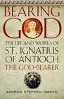 Bearing God The Life and Works of St Ignatius of Antioch the GodBearer