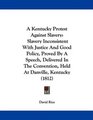 A Kentucky Protest Against Slavery Slavery Inconsistent With Justice And Good Policy Proved By A Speech Delivered In The Convention Held At Danville Kentucky