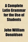 A Complete Latin Grammar for the Use of Students