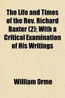 The Life and Times of the Rev Richard Baxter  With a Critical Examination of His Writings
