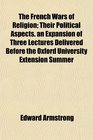 The French Wars of Religion Their Political Aspects an Expansion of Three Lectures Delivered Before the Oxford University Extension Summer