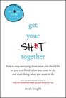 Get Your Sh*t Together: How to Stop Worrying About What You Should Do So You Can Finish What You Need to Do and Start Doing What You Want to Do