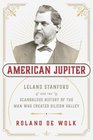 American Jupiter Leland Stanford and the Scandalous History of the Man Who Created Modern California