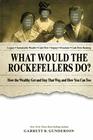 What Would the Rockefellers Do  How the Wealthy Get and Stay That Way and How You Can Too