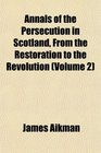 Annals of the Persecution in Scotland From the Restoration to the Revolution