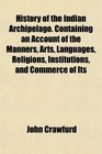 History of the Indian Archipelago Containing an Account of the Manners Arts Languages Religions Institutions and Commerce of Its