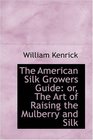 The American Silk Growers Guide or The Art of Raising the Mulberry and Silk