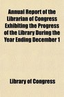 Annual Report of the Librarian of Congress Exhibiting the Progress of the Library During the Year Ending December 1