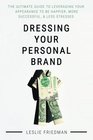 Dressing Your Personal Brand The Ultimate Guide to Leveraging your Appearance to be Happier More Successful and Less Stressed