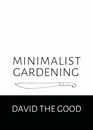 Minimalist Gardening The Good Guide to Growing Food with Less