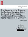The Jordan and the Rhine or the East and the West Being the Result of Five Year's Residence in Syria and Five Year's Residence in Germany