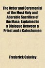 The Order and Ceremonial of the Most Holy and Adorable Sacrifice of the Mass Explained in a Dialogue Between a Priest and a Catechumen