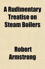 A Rudimentary Treatise on Steam Boilers