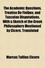The Academic Questions Treatise De Finibus and Tusculan Disputations With a Sketch of the Greek Philosophers Mentioned by Cicero Translated