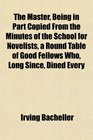 The Master Being in Part Copied From the Minutes of the School for Novelists a Round Table of Good Fellows Who Long Since Dined Every
