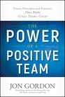 The Power of a Positive Team Proven Principles and Practices that Make Great Teams Great