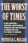 The Worst of Times: Illegal Abortion : Survivors, Practitioners, Coroners, Cops and Children of Women Who Died Talk About Its Horrors