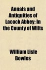 Annals and Antiquities of Lacock Abbey In the County of Wilts