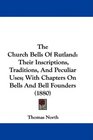 The Church Bells Of Rutland Their Inscriptions Traditions And Peculiar Uses With Chapters On Bells And Bell Founders