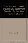 Enter His Courts With Praise Old Testament Worship for the New Testament Church