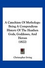 A Catechism Of Mythology Being A Compendious History Of The Heathen Gods Goddesses And Heroes