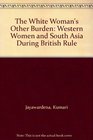 The White Woman's Other Burden Western Women and South Asia During British Rule