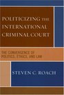 Politicizing the International Criminal Court The Convergence of Politics Ethics and Law