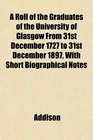 A Roll of the Graduates of the University of Glasgow From 31st December 1727 to 31st December 1897 With Short Biographical Notes