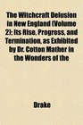 The Witchcraft Delusion in New England  Its Rise Progress and Termination as Exhibited by Dr Cotton Mather in the Wonders of the