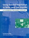 Using Assisted Negotiation to Settle Land Use Disputes A Guidebook for Public Officials