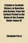 A Guide to Scottish History in Question and Answer From the Earliest Period to the Union of the Crowns Under James Vi