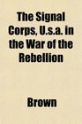 The Signal Corps Usa in the War of the Rebellion