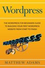Wordpress The Wordpress for Beginners Guide to Building Your First WordPress Website from Start to Finish