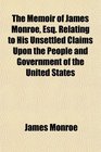 The Memoir of James Monroe Esq Relating to His Unsettled Claims Upon the People and Government of the United States