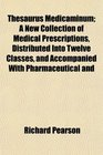 Thesaurus Medicaminum A New Collection of Medical Prescriptions Distributed Into Twelve Classes and Accompanied With Pharmaceutical and