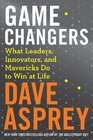Game Changers What Leaders Innovators and Mavericks Do to Win at Life
